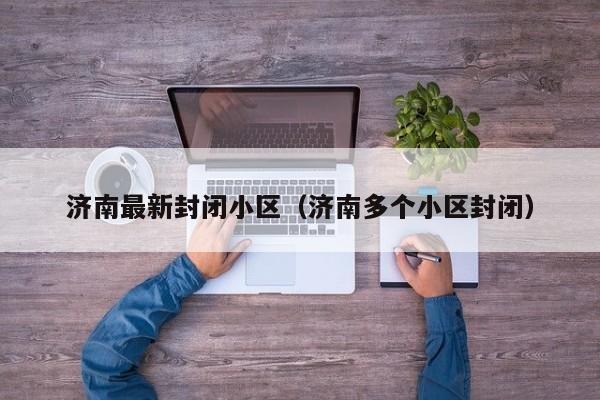 济南最新封闭小区（济南多个小区封闭）