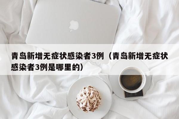 青岛新增无症状感染者3例（青岛新增无症状感染者3例是哪里的）