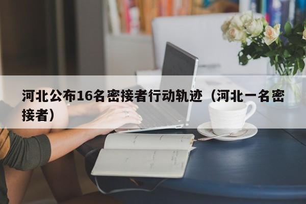 河北公布16名密接者行动轨迹（河北一名密接者）