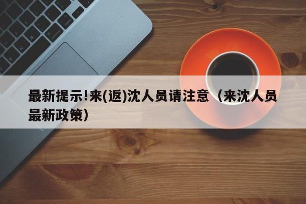 最新提示!来(返)沈人员请注意（来沈人员最新政策）