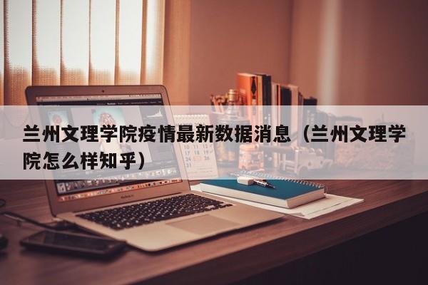 兰州文理学院疫情最新数据消息（兰州文理学院怎么样知乎）