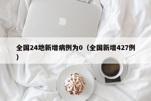 全国24地新增病例为0（全国新增427例）