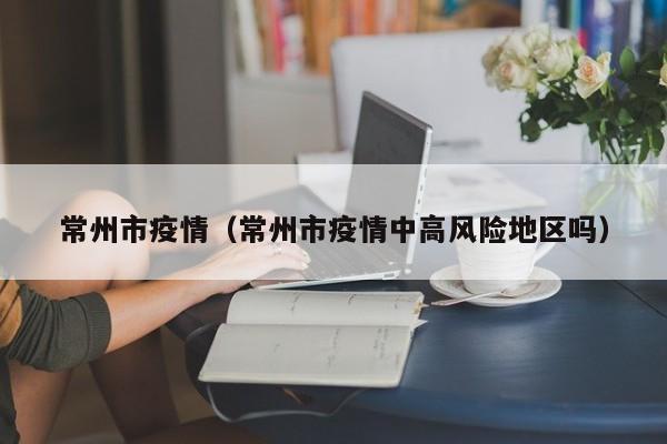 常州市疫情（常州市疫情中高风险地区吗）