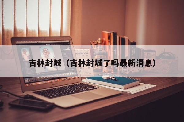 吉林封城（吉林封城了吗最新消息）