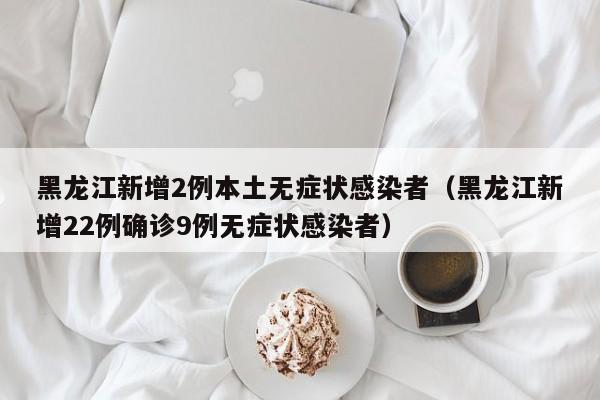 黑龙江新增2例本土无症状感染者（黑龙江新增22例确诊9例无症状感染者）