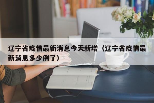 辽宁省疫情最新消息今天新增（辽宁省疫情最新消息多少例了）