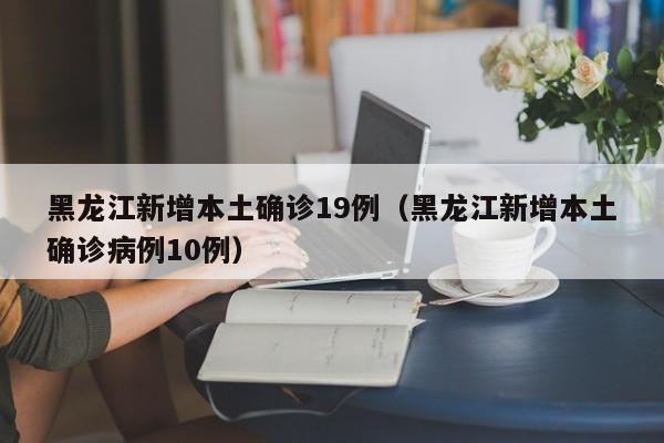 黑龙江新增本土确诊19例（黑龙江新增本土确诊病例10例）