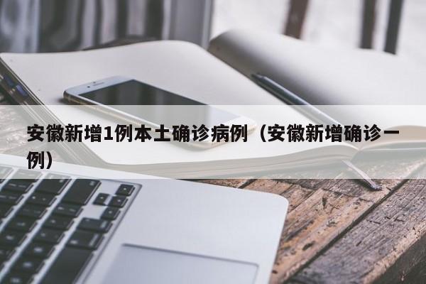 安徽新增1例本土确诊病例（安徽新增确诊一例）