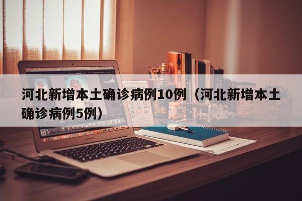 河北新增本土确诊病例10例（河北新增本土确诊病例5例）