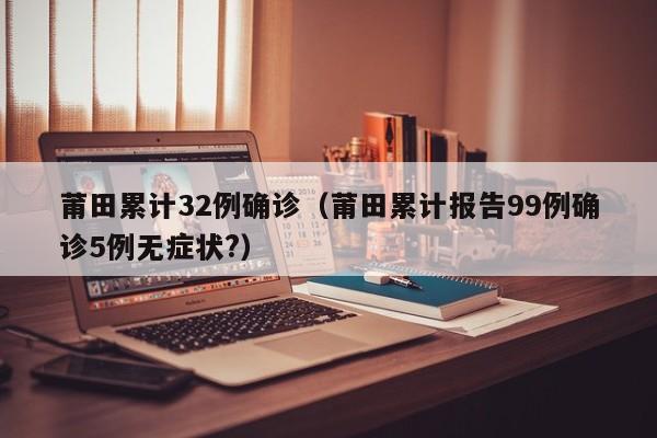 莆田累计32例确诊（莆田累计报告99例确诊5例无症状?）