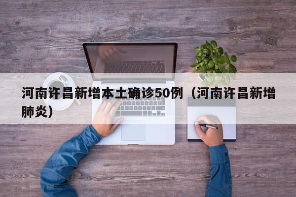 河南许昌新增本土确诊50例（河南许昌新增肺炎）
