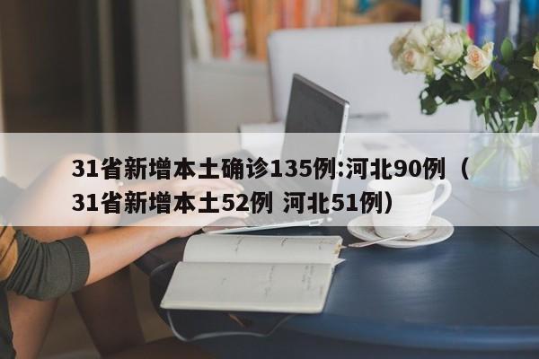 31省新增本土确诊135例:河北90例（31省新增本土52例 河北51例）