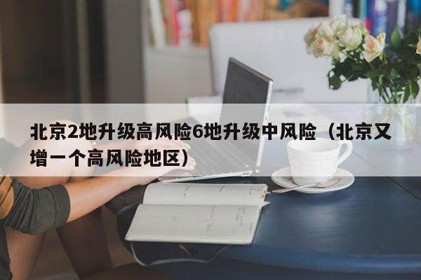 北京2地升级高风险6地升级中风险（北京又增一个高风险地区）