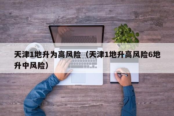 天津1地升为高风险（天津1地升高风险6地升中风险）