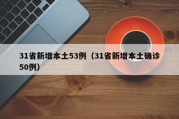 31省新增本土53例（31省新增本土确诊50例）