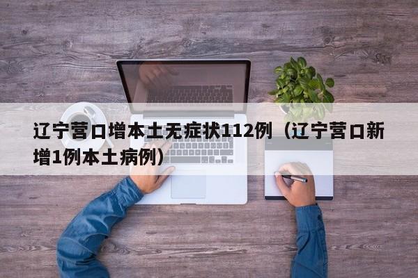 辽宁营口增本土无症状112例（辽宁营口新增1例本土病例）