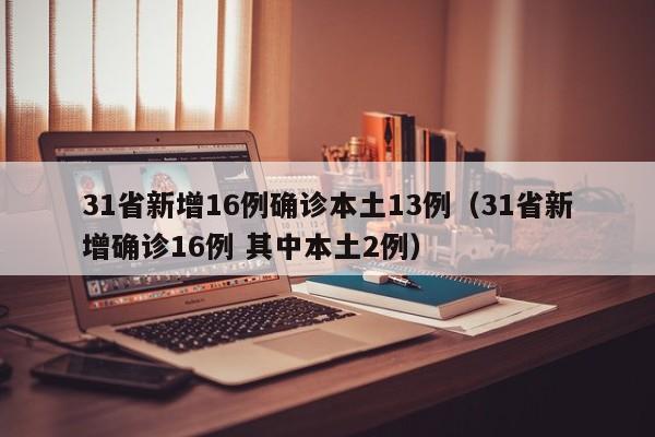 31省新增16例确诊本土13例（31省新增确诊16例 其中本土2例）