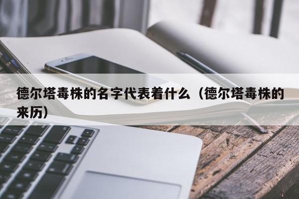 德尔塔毒株的名字代表着什么（德尔塔毒株的来历）