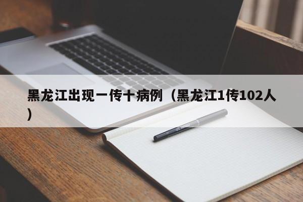 黑龙江出现一传十病例（黑龙江1传102人）