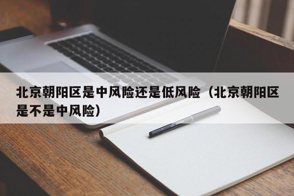 北京朝阳区是中风险还是低风险（北京朝阳区是不是中风险）