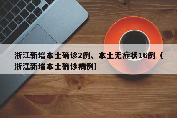 浙江新增本土确诊2例、本土无症状16例（浙江新增本土确诊病例）